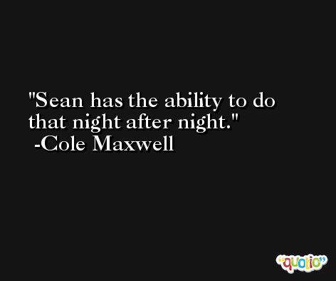 Sean has the ability to do that night after night. -Cole Maxwell