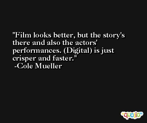Film looks better, but the story's there and also the actors' performances. (Digital) is just crisper and faster. -Cole Mueller