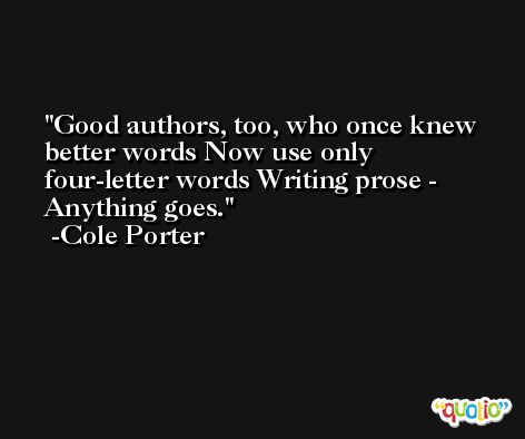 Good authors, too, who once knew better words Now use only four-letter words Writing prose - Anything goes. -Cole Porter