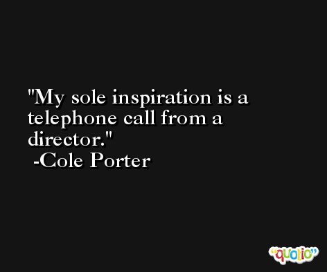 My sole inspiration is a telephone call from a director. -Cole Porter