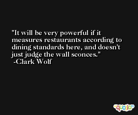It will be very powerful if it measures restaurants according to dining standards here, and doesn't just judge the wall sconces. -Clark Wolf