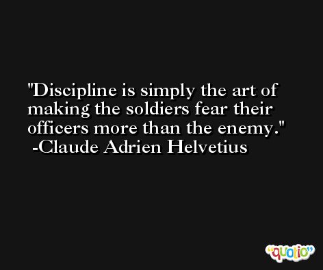 Discipline is simply the art of making the soldiers fear their officers more than the enemy. -Claude Adrien Helvetius