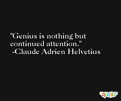 Genius is nothing but continued attention. -Claude Adrien Helvetius