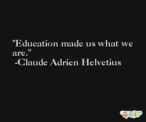 Education made us what we are. -Claude Adrien Helvetius