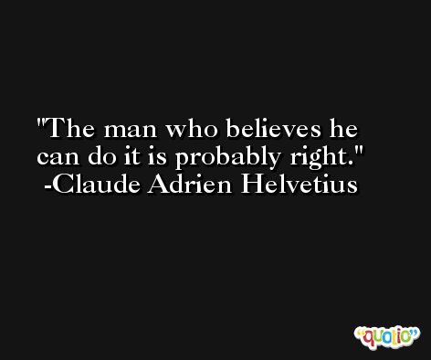 The man who believes he can do it is probably right. -Claude Adrien Helvetius