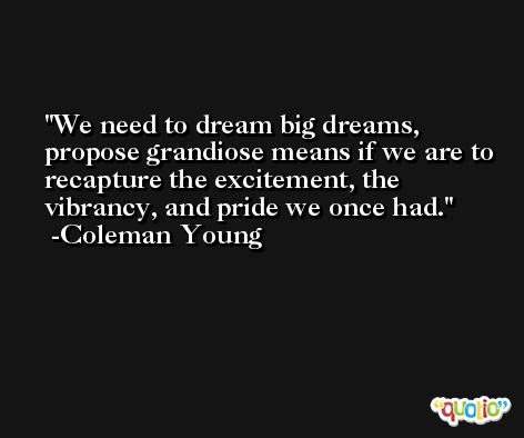 We need to dream big dreams, propose grandiose means if we are to recapture the excitement, the vibrancy, and pride we once had. -Coleman Young