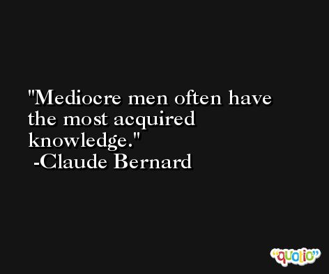 Mediocre men often have the most acquired knowledge. -Claude Bernard