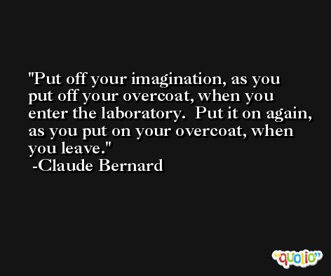 Put off your imagination, as you put off your overcoat, when you enter the laboratory.  Put it on again, as you put on your overcoat, when you leave. -Claude Bernard