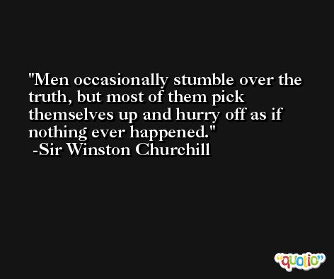 Men occasionally stumble over the truth, but most of them pick themselves up and hurry off as if nothing ever happened. -Sir Winston Churchill