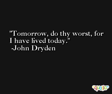 Tomorrow, do thy worst, for I have lived today. -John Dryden