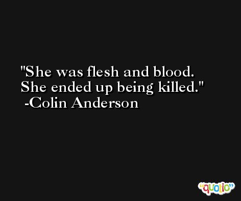 She was flesh and blood. She ended up being killed. -Colin Anderson