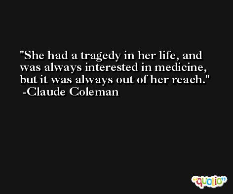 She had a tragedy in her life, and was always interested in medicine, but it was always out of her reach. -Claude Coleman