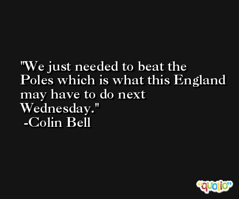 We just needed to beat the Poles which is what this England may have to do next Wednesday. -Colin Bell