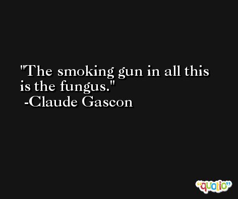 The smoking gun in all this is the fungus. -Claude Gascon