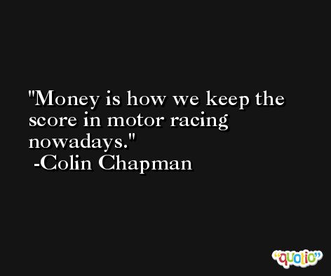 Money is how we keep the score in motor racing nowadays. -Colin Chapman