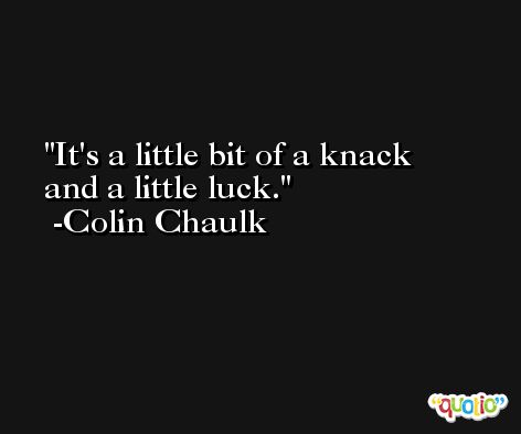 It's a little bit of a knack and a little luck. -Colin Chaulk