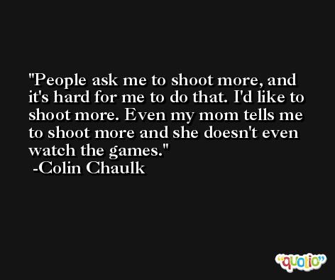 People ask me to shoot more, and it's hard for me to do that. I'd like to shoot more. Even my mom tells me to shoot more and she doesn't even watch the games. -Colin Chaulk