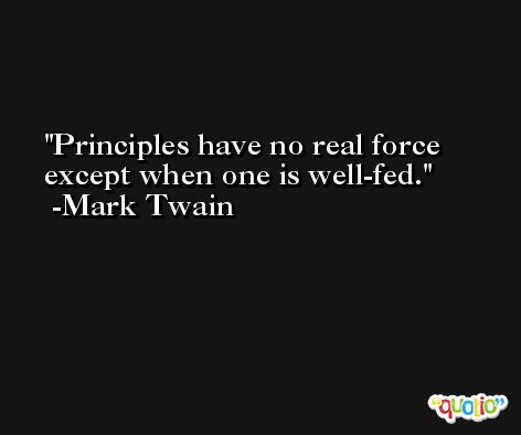 Principles have no real force except when one is well-fed. -Mark Twain