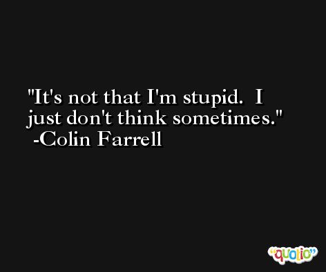 It's not that I'm stupid.  I just don't think sometimes. -Colin Farrell