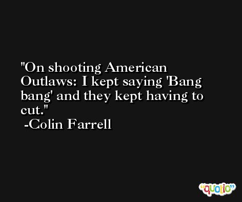 On shooting American Outlaws: I kept saying 'Bang bang' and they kept having to cut. -Colin Farrell