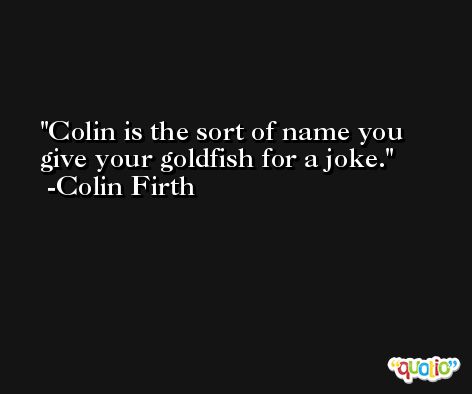 Colin is the sort of name you give your goldfish for a joke. -Colin Firth