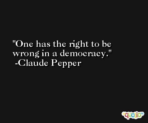 One has the right to be wrong in a democracy. -Claude Pepper