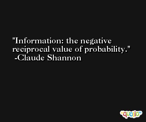 Information: the negative reciprocal value of probability. -Claude Shannon