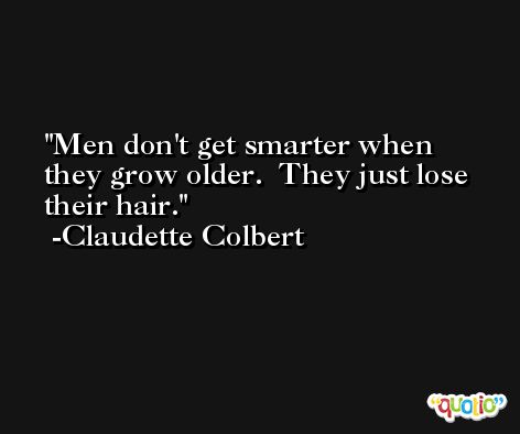 Men don't get smarter when they grow older.  They just lose their hair. -Claudette Colbert