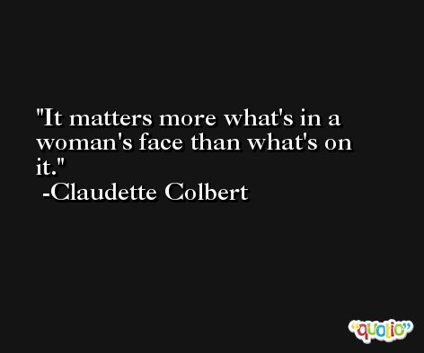 It matters more what's in a woman's face than what's on it. -Claudette Colbert