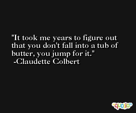 It took me years to figure out that you don't fall into a tub of butter, you jump for it. -Claudette Colbert