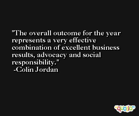 The overall outcome for the year represents a very effective combination of excellent business results, advocacy and social responsibility. -Colin Jordan