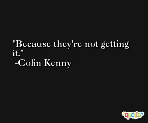 Because they're not getting it. -Colin Kenny