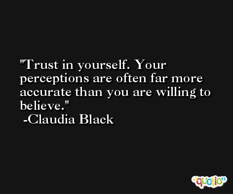 Trust in yourself. Your perceptions are often far more accurate than you are willing to believe. -Claudia Black