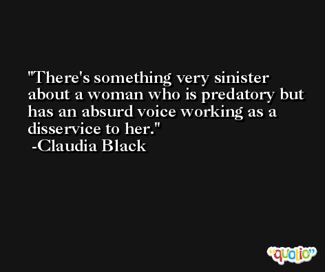There's something very sinister about a woman who is predatory but has an absurd voice working as a disservice to her. -Claudia Black