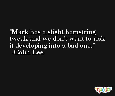 Mark has a slight hamstring tweak and we don't want to risk it developing into a bad one. -Colin Lee