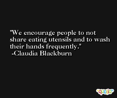 We encourage people to not share eating utensils and to wash their hands frequently. -Claudia Blackburn