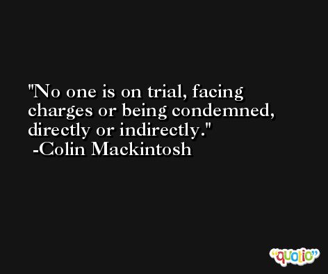 No one is on trial, facing charges or being condemned, directly or indirectly. -Colin Mackintosh
