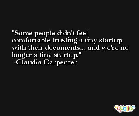 Some people didn't feel comfortable trusting a tiny startup with their documents... and we're no longer a tiny startup. -Claudia Carpenter