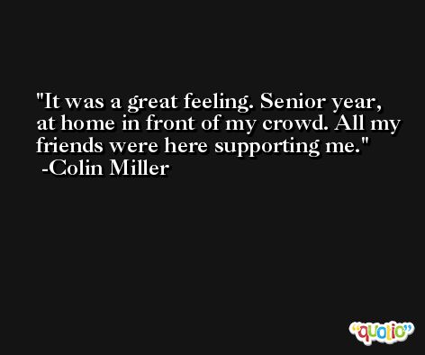 It was a great feeling. Senior year, at home in front of my crowd. All my friends were here supporting me. -Colin Miller