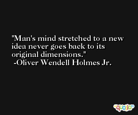 Man's mind stretched to a new idea never goes back to its original dimensions. -Oliver Wendell Holmes Jr.