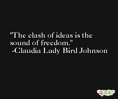 The clash of ideas is the sound of freedom. -Claudia Lady Bird Johnson