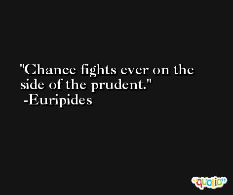 Chance fights ever on the side of the prudent. -Euripides