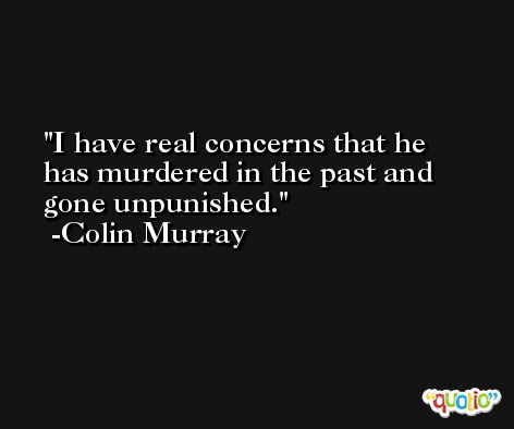 I have real concerns that he has murdered in the past and gone unpunished. -Colin Murray