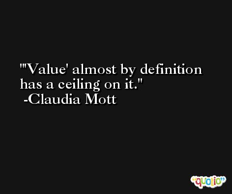 'Value' almost by definition has a ceiling on it. -Claudia Mott