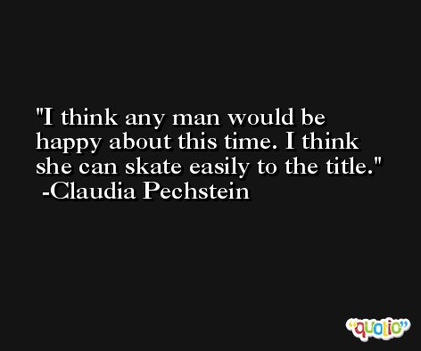 I think any man would be happy about this time. I think she can skate easily to the title. -Claudia Pechstein