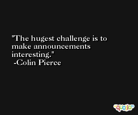 The hugest challenge is to make announcements interesting. -Colin Pierce