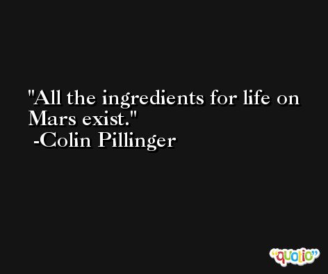 All the ingredients for life on Mars exist. -Colin Pillinger