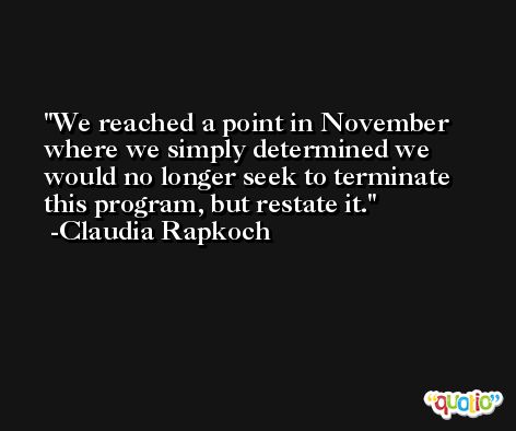 We reached a point in November where we simply determined we would no longer seek to terminate this program, but restate it. -Claudia Rapkoch