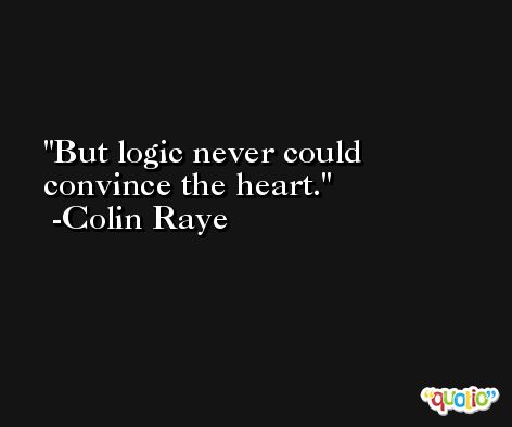 But logic never could convince the heart. -Colin Raye