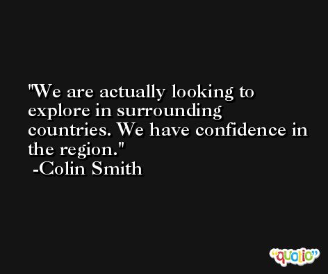 We are actually looking to explore in surrounding countries. We have confidence in the region. -Colin Smith